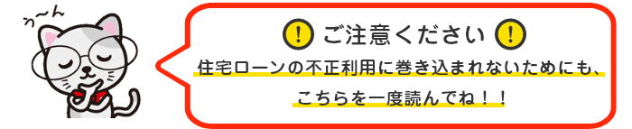 ⚠ご注意ください⚠
住宅ローンの不正利用に巻き込まれないためにも、こちらを一度読んでね！！